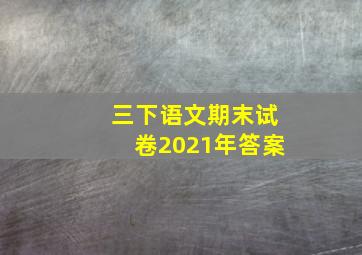 三下语文期末试卷2021年答案