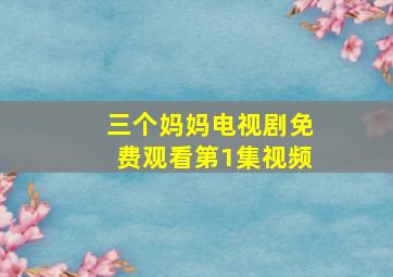 三个妈妈电视剧免费观看第1集视频