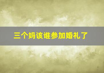 三个妈该谁参加婚礼了