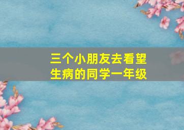 三个小朋友去看望生病的同学一年级