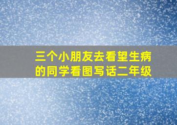 三个小朋友去看望生病的同学看图写话二年级