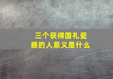 三个获得国礼瓷器的人意义是什么