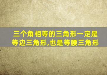 三个角相等的三角形一定是等边三角形,也是等腰三角形