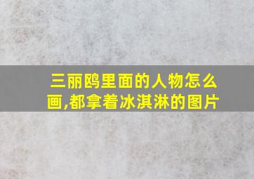 三丽鸥里面的人物怎么画,都拿着冰淇淋的图片