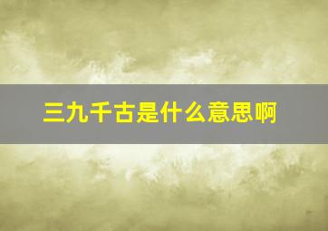 三九千古是什么意思啊