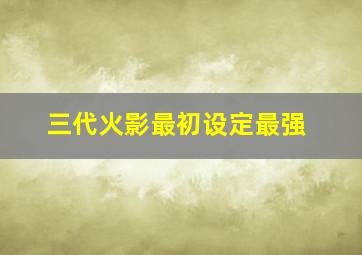 三代火影最初设定最强