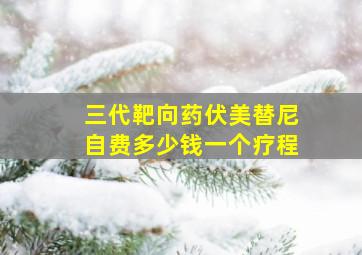 三代靶向药伏美替尼自费多少钱一个疗程