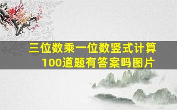 三位数乘一位数竖式计算100道题有答案吗图片