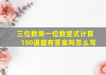 三位数乘一位数竖式计算100道题有答案吗怎么写