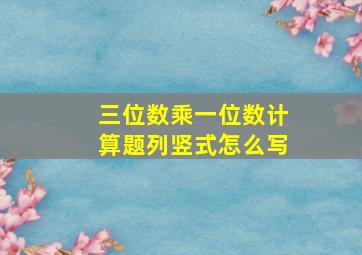 三位数乘一位数计算题列竖式怎么写