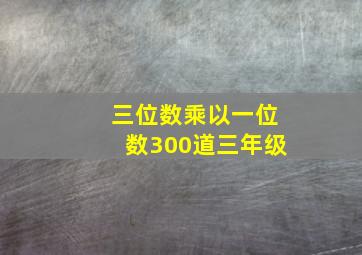 三位数乘以一位数300道三年级