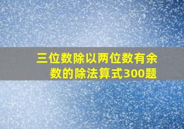 三位数除以两位数有余数的除法算式300题