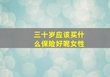 三十岁应该买什么保险好呢女性