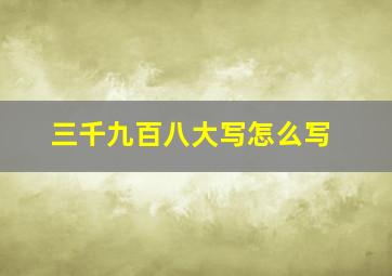 三千九百八大写怎么写