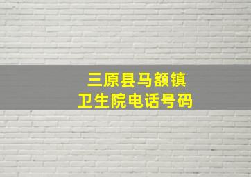 三原县马额镇卫生院电话号码