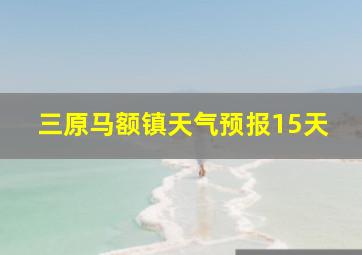 三原马额镇天气预报15天