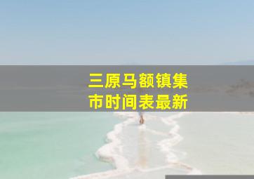 三原马额镇集市时间表最新