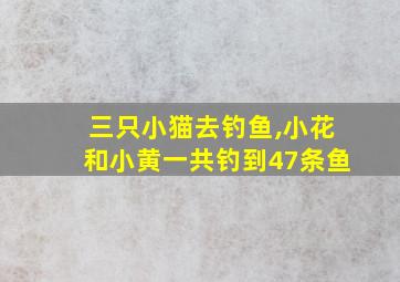 三只小猫去钓鱼,小花和小黄一共钓到47条鱼