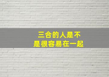 三合的人是不是很容易在一起