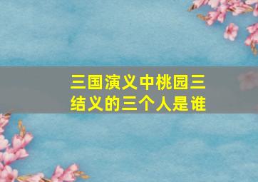 三国演义中桃园三结义的三个人是谁