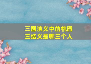 三国演义中的桃园三结义是哪三个人