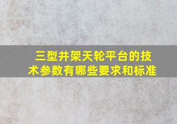 三型井架天轮平台的技术参数有哪些要求和标准