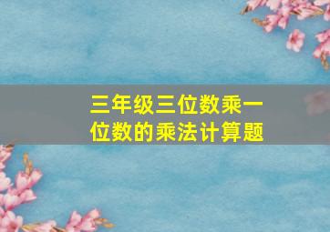 三年级三位数乘一位数的乘法计算题