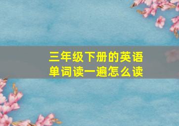 三年级下册的英语单词读一遍怎么读