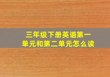 三年级下册英语第一单元和第二单元怎么读