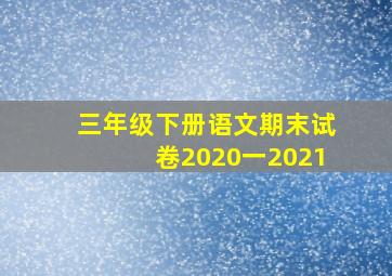 三年级下册语文期末试卷2020一2021