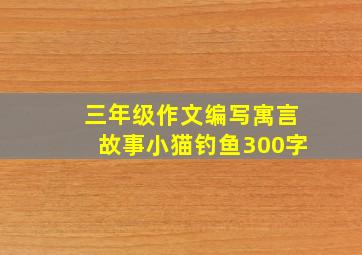 三年级作文编写寓言故事小猫钓鱼300字