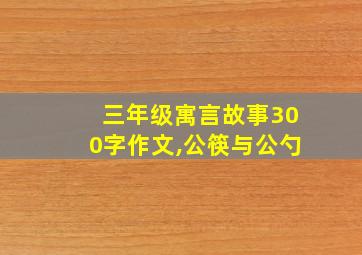 三年级寓言故事300字作文,公筷与公勺