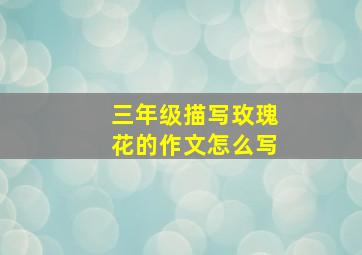 三年级描写玫瑰花的作文怎么写