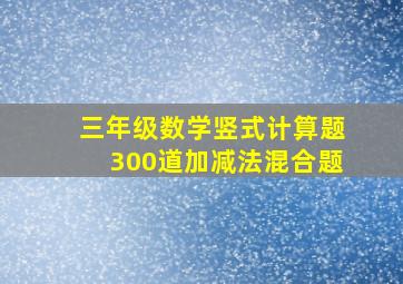 三年级数学竖式计算题300道加减法混合题