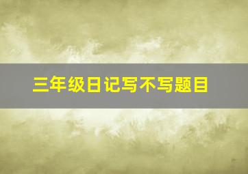 三年级日记写不写题目