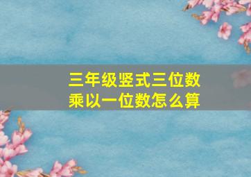 三年级竖式三位数乘以一位数怎么算