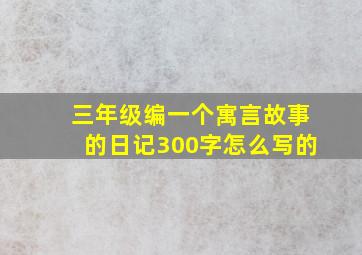 三年级编一个寓言故事的日记300字怎么写的