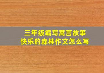 三年级编写寓言故事快乐的森林作文怎么写