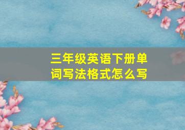 三年级英语下册单词写法格式怎么写