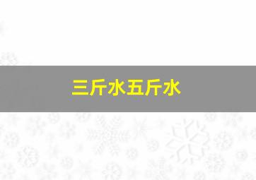 三斤水五斤水