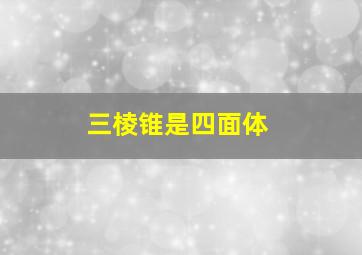 三棱锥是四面体