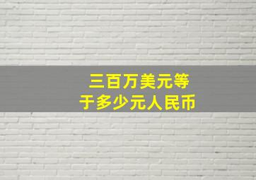 三百万美元等于多少元人民币