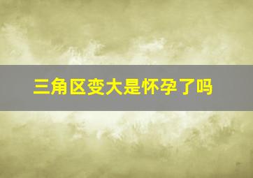 三角区变大是怀孕了吗