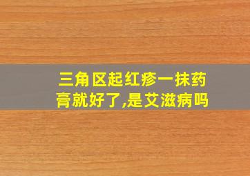 三角区起红疹一抹药膏就好了,是艾滋病吗