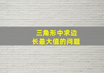 三角形中求边长最大值的问题