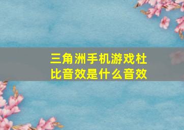 三角洲手机游戏杜比音效是什么音效