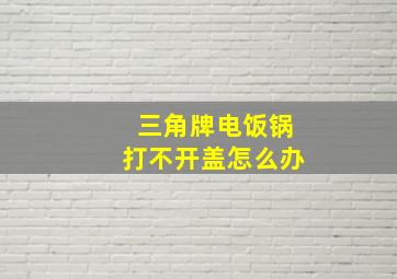 三角牌电饭锅打不开盖怎么办