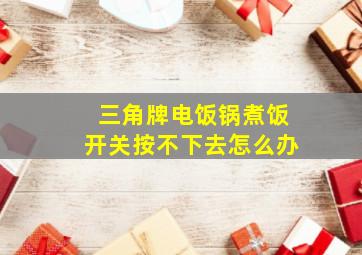 三角牌电饭锅煮饭开关按不下去怎么办