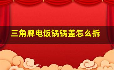 三角牌电饭锅锅盖怎么拆