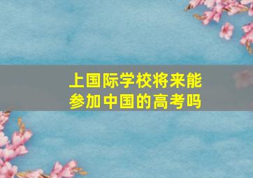 上国际学校将来能参加中国的高考吗